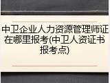 中卫企业人力资源管理师证在哪里报考(中卫人资证书报考点)