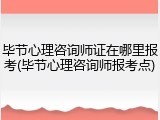 毕节心理咨询师证在哪里报考(毕节心理咨询师报考点)
