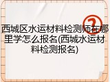 西城区水运材料检测师在哪里学怎么报名(西城水运材料检测报名)