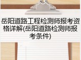 岳阳道路工程检测师报考资格详解(岳阳道路检测师报考条件)