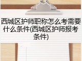 西城区护师职称怎么考需要什么条件(西城区护师报考条件)