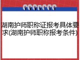 湖南护师职称证报考具体要求(湖南护师职称报考条件)