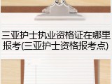 三亚护士执业资格证在哪里报考(三亚护士资格报考点)