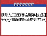 潮州助理医师培训学校哪里好(潮州助理医师培训推荐)
