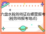 六盘水税务师证在哪里报考(税务师报考地点)