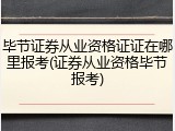 毕节证券从业资格证证在哪里报考(证券从业资格毕节报考)