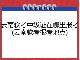 云南软考中级证在哪里报考(云南软考报考地点)