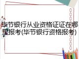 毕节银行从业资格证证在哪里报考(毕节银行资格报考)