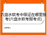 六盘水软考中级证在哪里报考(六盘水软考报考点)