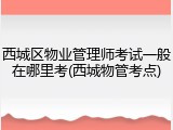 西城区物业管理师考试一般在哪里考(西城物管考点)