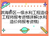滨海新区一级水利工程造价工程师报考资格详解(水利造价师报考资格)