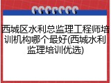 西城区水利总监理工程师培训机构哪个最好(西城水利监理培训优选)