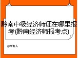 黔南中级经济师证在哪里报考(黔南经济师报考点)