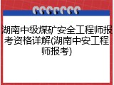 湖南中级煤矿安全工程师报考资格详解(湖南中安工程师报考)