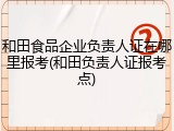 和田食品企业负责人证在哪里报考(和田负责人证报考点)