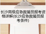 长沙高级应急救援员报考资格详解(长沙应急救援员报考条件)