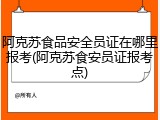 阿克苏食品安全员证在哪里报考(阿克苏食安员证报考点)