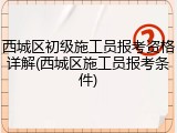 西城区初级施工员报考资格详解(西城区施工员报考条件)