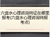 六盘水心理咨询师证在哪里报考(六盘水心理咨询师报考点)