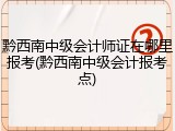 黔西南中级会计师证在哪里报考(黔西南中级会计报考点)