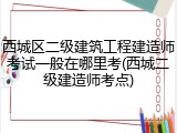 西城区二级建筑工程建造师考试一般在哪里考(西城二级建造师考点)