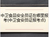 中卫食品安全员证在哪里报考(中卫食安员证报考点)