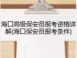 海口高级保安员报考资格详解(海口保安员报考条件)