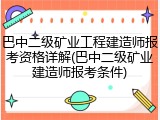 巴中二级矿业工程建造师报考资格详解(巴中二级矿业建造师报考条件)