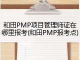 和田PMP项目管理师证在哪里报考(和田PMP报考点)