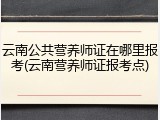 云南公共营养师证在哪里报考(云南营养师证报考点)