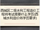 西城区二级水利工程造价工程师考试需要什么学历(西城水利造价师学历要求)