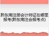 黔东南注册会计师证在哪里报考(黔东南注会报考点)