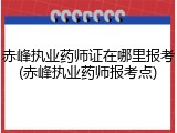 赤峰执业药师证在哪里报考(赤峰执业药师报考点)