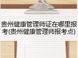 贵州健康管理师证在哪里报考(贵州健康管理师报考点)