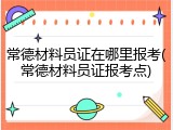 常德材料员证在哪里报考(常德材料员证报考点)