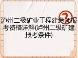 泸州二级矿业工程建造师报考资格详解(泸州二级矿建报考条件)