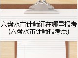 六盘水审计师证在哪里报考(六盘水审计师报考点)