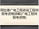 阿拉善广电工程咨询工程师报考资格详解(广电工程师报考资格)
