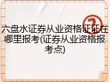 六盘水证券从业资格证证在哪里报考(证券从业资格报考点)
