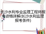 长沙水利专业监理工程师报考资格详解(长沙水利监理报考条件)