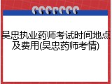 吴忠执业药师考试时间地点及费用(吴忠药师考情)