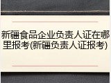 新疆食品企业负责人证在哪里报考(新疆负责人证报考)