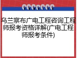 乌兰察布广电工程咨询工程师报考资格详解(广电工程师报考条件)
