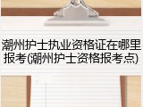 潮州护士执业资格证在哪里报考(潮州护士资格报考点)
