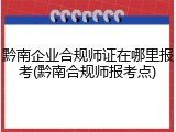 黔南企业合规师证在哪里报考(黔南合规师报考点)