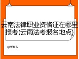 云南法律职业资格证在哪里报考(云南法考报名地点)