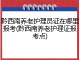 黔西南养老护理员证在哪里报考(黔西南养老护理证报考点)