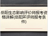 岳阳生态影响评价师报考资格详解(岳阳环评师报考条件)
