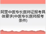 阿里中医专长医师证报考具体要求(中医专长医师报考条件)
