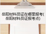 岳阳材料员证在哪里报考(岳阳材料员证报考点)